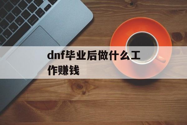 dnf毕业后做什么工作赚钱