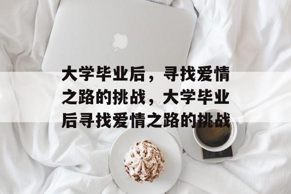 大学毕业后，寻找爱情之路的挑战，大学毕业后寻找爱情之路的挑战