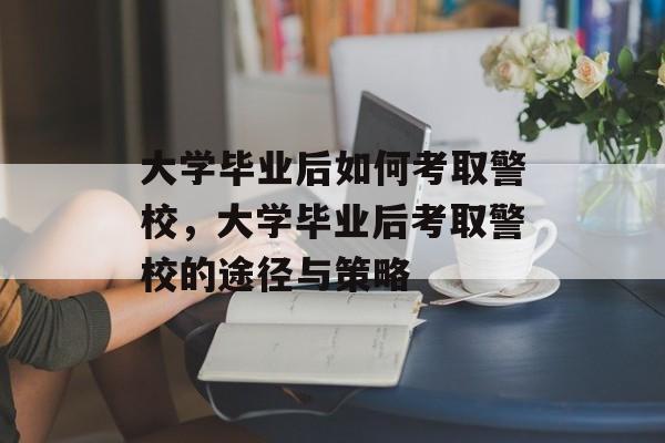 大学毕业后如何考取警校，大学毕业后考取警校的途径与策略