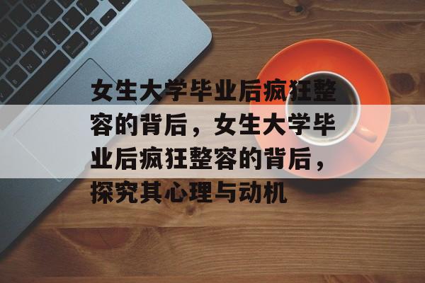女生大学毕业后疯狂整容的背后，女生大学毕业后疯狂整容的背后，探究其心理与动机