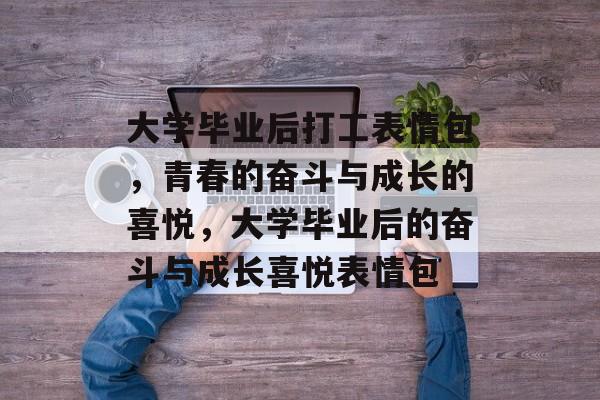 大学毕业后打工表情包，青春的奋斗与成长的喜悦，大学毕业后的奋斗与成长喜悦表情包