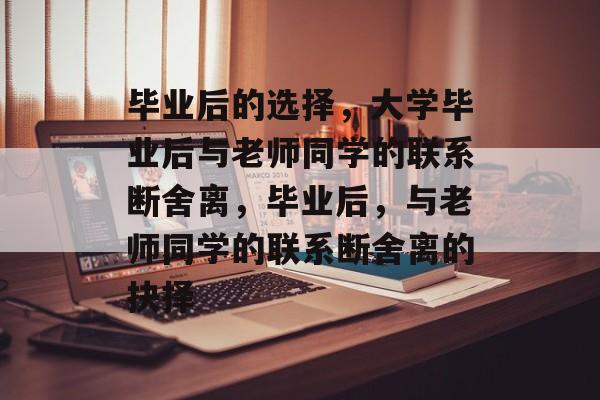 毕业后的选择，大学毕业后与老师同学的联系断舍离，毕业后，与老师同学的联系断舍离的抉择
