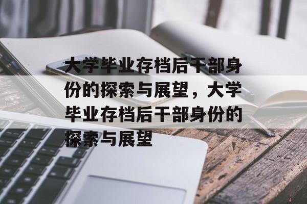 大学毕业存档后干部身份的探索与展望，大学毕业存档后干部身份的探索与展望
