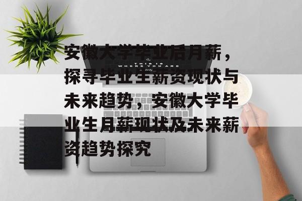 安徽大学毕业后月薪，探寻毕业生薪资现状与未来趋势，安徽大学毕业生月薪现状及未来薪资趋势探究