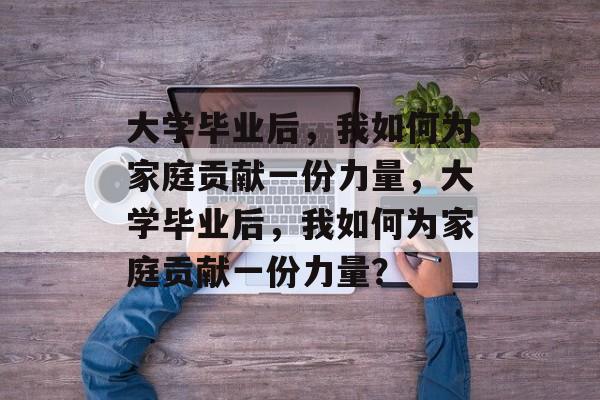 大学毕业后，我如何为家庭贡献一份力量，大学毕业后，我如何为家庭贡献一份力量？