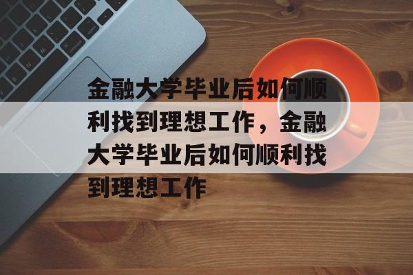 金融大学毕业后如何顺利找到理想工作，金融大学毕业后如何顺利找到理想工作