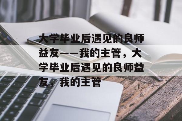 大学毕业后遇见的良师益友——我的主管，大学毕业后遇见的良师益友，我的主管