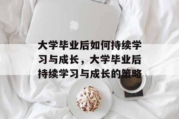 大学毕业后如何持续学习与成长，大学毕业后持续学习与成长的策略