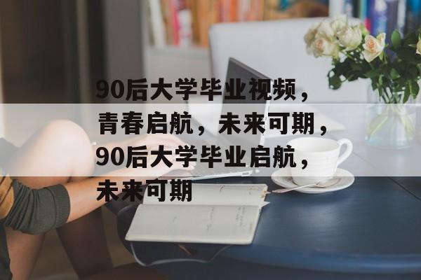 90后大学毕业视频，青春启航，未来可期，90后大学毕业启航，未来可期