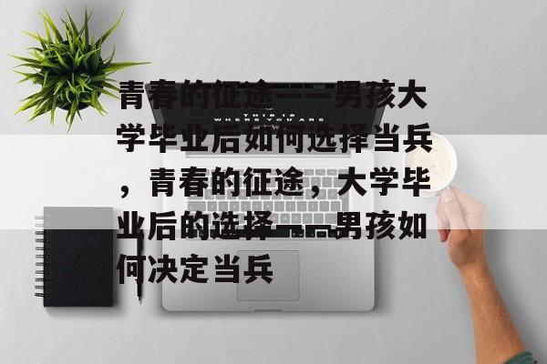 青春的征途——男孩大学毕业后如何选择当兵，青春的征途，大学毕业后的选择——男孩如何决定当兵