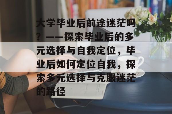 大学毕业后前途迷茫吗？——探索毕业后的多元选择与自我定位，毕业后如何定位自我，探索多元选择与克服迷茫的路径