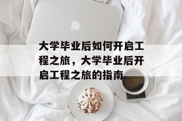 大学毕业后如何开启工程之旅，大学毕业后开启工程之旅的指南