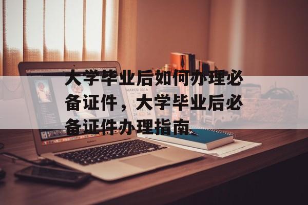 大学毕业后如何办理必备证件，大学毕业后必备证件办理指南