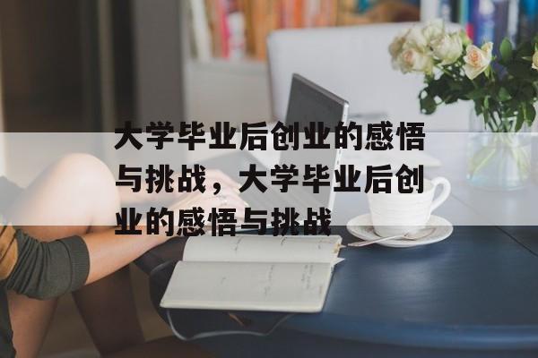 大学毕业后创业的感悟与挑战，大学毕业后创业的感悟与挑战