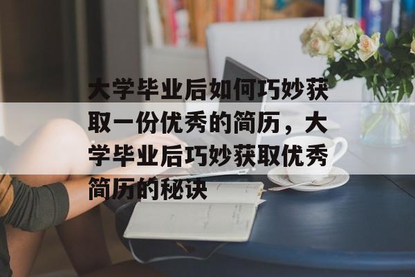大学毕业后如何巧妙获取一份优秀的简历，大学毕业后巧妙获取优秀简历的秘诀