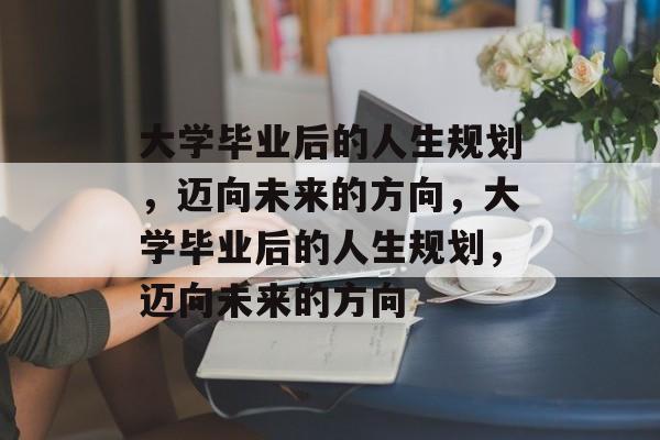 大学毕业后的人生规划，迈向未来的方向，大学毕业后的人生规划，迈向未来的方向