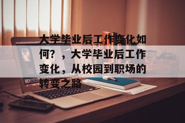 大学毕业后工作变化如何？，大学毕业后工作变化，从校园到职场的转变之路
