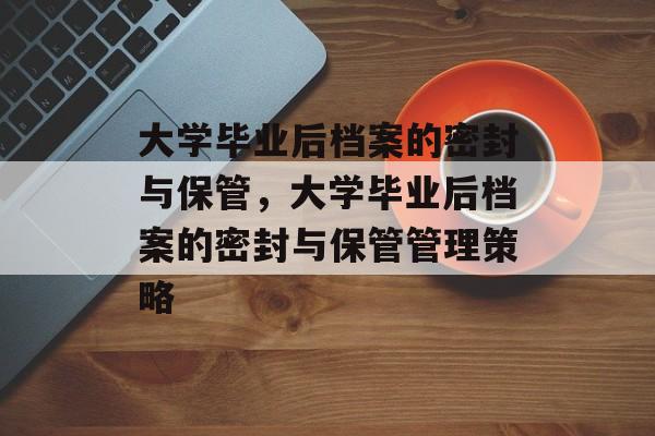 大学毕业后档案的密封与保管，大学毕业后档案的密封与保管管理策略