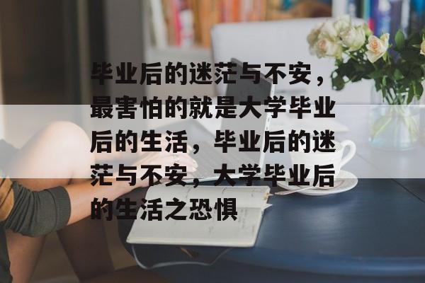 毕业后的迷茫与不安，最害怕的就是大学毕业后的生活，毕业后的迷茫与不安，大学毕业后的生活之恐惧