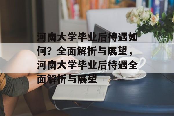 河南大学毕业后待遇如何？全面解析与展望，河南大学毕业后待遇全面解析与展望