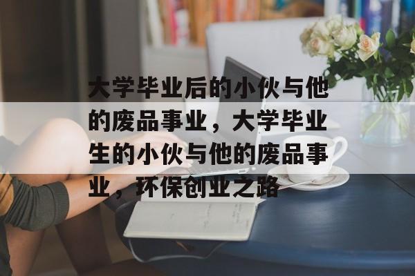 大学毕业后的小伙与他的废品事业，大学毕业生的小伙与他的废品事业，环保创业之路