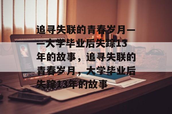 追寻失联的青春岁月——大学毕业后失踪13年的故事，追寻失联的青春岁月，大学毕业后失踪13年的故事