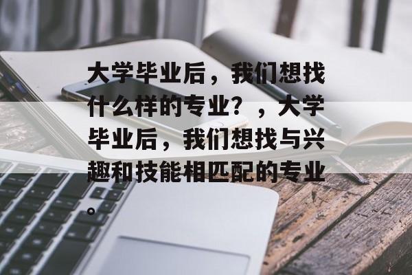 大学毕业后，我们想找什么样的专业？，大学毕业后，我们想找与兴趣和技能相匹配的专业。
