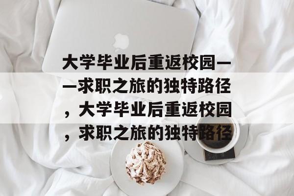 大学毕业后重返校园——求职之旅的独特路径，大学毕业后重返校园，求职之旅的独特路径