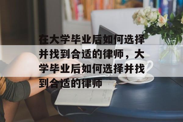 在大学毕业后如何选择并找到合适的律师，大学毕业后如何选择并找到合适的律师