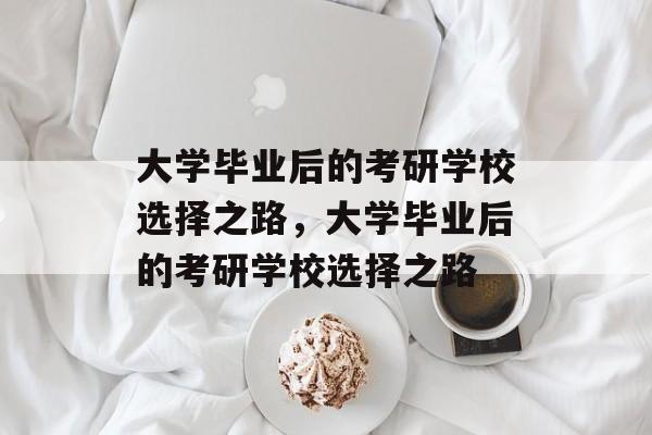 大学毕业后的考研学校选择之路，大学毕业后的考研学校选择之路