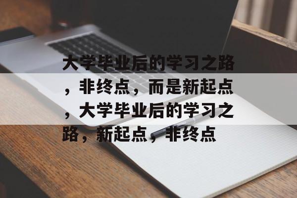 大学毕业后的学习之路，非终点，而是新起点，大学毕业后的学习之路，新起点，非终点