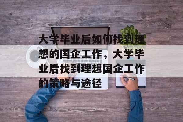 大学毕业后如何找到理想的国企工作，大学毕业后找到理想国企工作的策略与途径