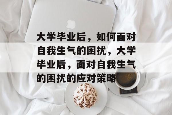 大学毕业后，如何面对自我生气的困扰，大学毕业后，面对自我生气的困扰的应对策略