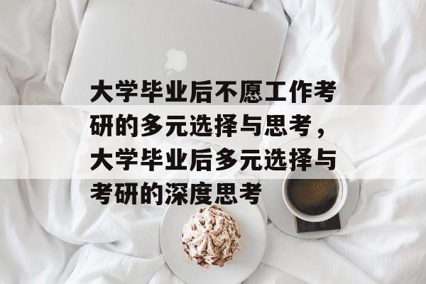 大学毕业后不愿工作考研的多元选择与思考，大学毕业后多元选择与考研的深度思考