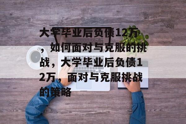 大学毕业后负债12万，如何面对与克服的挑战，大学毕业后负债12万，面对与克服挑战的策略