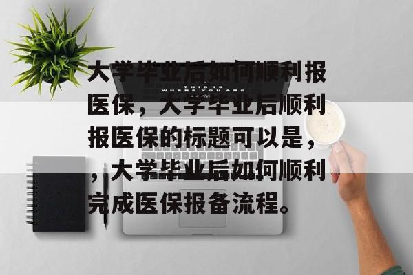 大学毕业后如何顺利报医保，大学毕业后顺利报医保的标题可以是，，大学毕业后如何顺利完成医保报备流程。