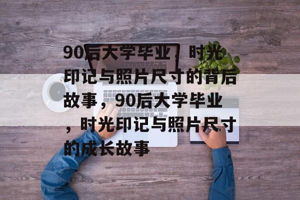 90后大学毕业，时光印记与照片尺寸的背后故事，90后大学毕业，时光印记与照片尺寸的成长故事