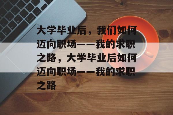 大学毕业后，我们如何迈向职场——我的求职之路，大学毕业后如何迈向职场——我的求职之路