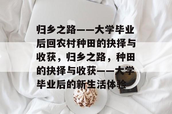 归乡之路——大学毕业后回农村种田的抉择与收获，归乡之路，种田的抉择与收获——大学毕业后的新生活体验