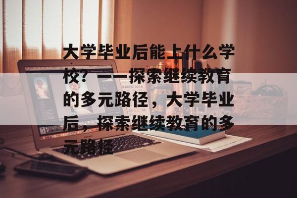 大学毕业后能上什么学校？——探索继续教育的多元路径，大学毕业后，探索继续教育的多元路径