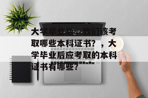大学毕业后，我们该考取哪些本科证书？，大学毕业后应考取的本科证书有哪些？