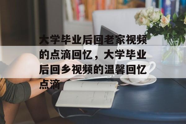 大学毕业后回老家视频的点滴回忆，大学毕业后回乡视频的温馨回忆点滴