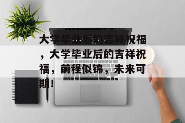 大学毕业后的吉祥祝福，大学毕业后的吉祥祝福，前程似锦，未来可期！