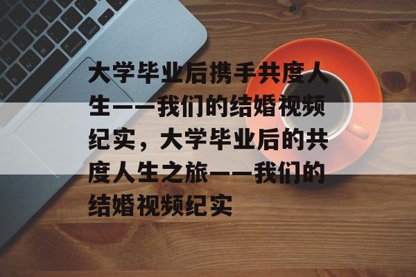 大学毕业后携手共度人生——我们的结婚视频纪实，大学毕业后的共度人生之旅——我们的结婚视频纪实