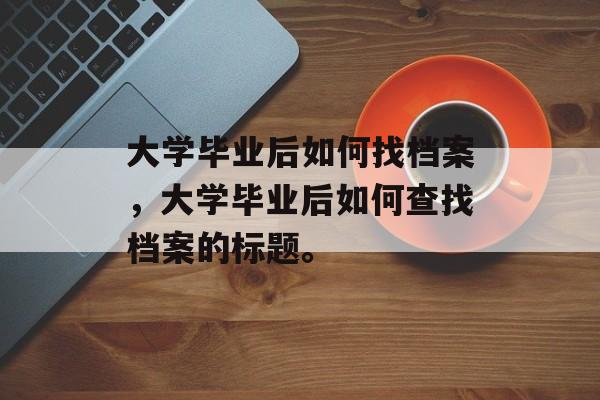 大学毕业后如何找档案，大学毕业后如何查找档案的标题。