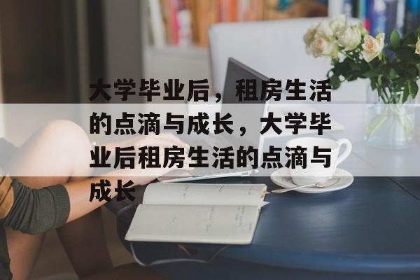 大学毕业后，租房生活的点滴与成长，大学毕业后租房生活的点滴与成长