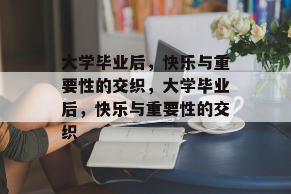大学毕业后，快乐与重要性的交织，大学毕业后，快乐与重要性的交织