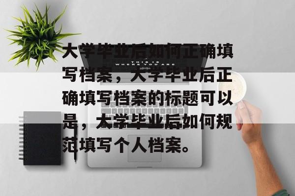 大学毕业后如何正确填写档案，大学毕业后正确填写档案的标题可以是，大学毕业后如何规范填写个人档案。