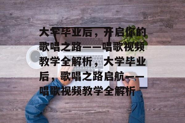 大学毕业后，开启你的歌唱之路——唱歌视频教学全解析，大学毕业后，歌唱之路启航——唱歌视频教学全解析