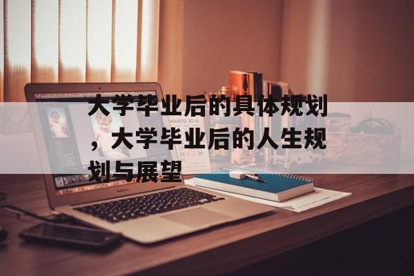 大学毕业后的具体规划，大学毕业后的人生规划与展望